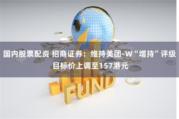 国内股票配资 招商证券：维持美团-W“增持”评级 目标价上调至157港元