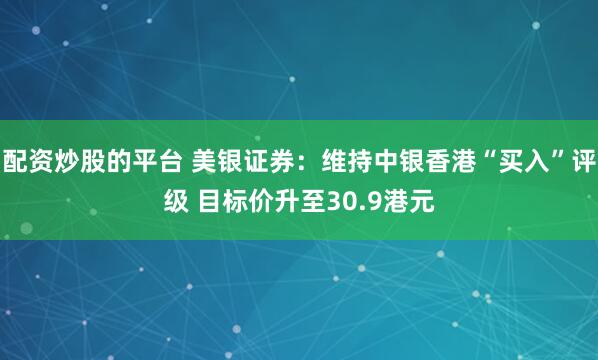 配资炒股的平台 美银证券：维持中银香港“买入”评级 目标价升至30.9港元