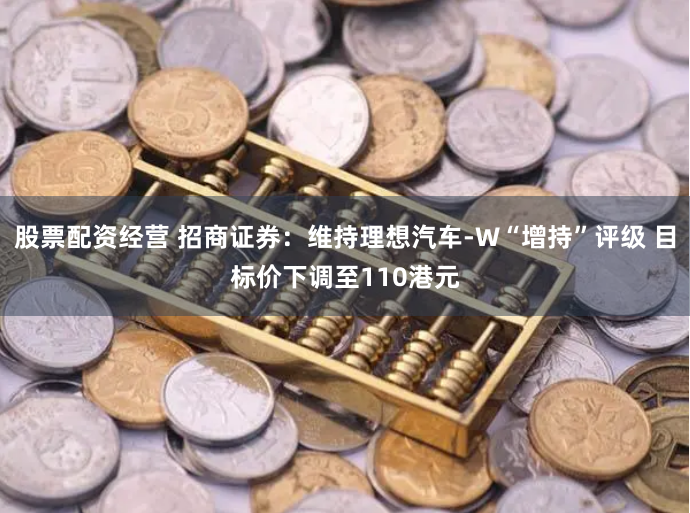 股票配资经营 招商证券：维持理想汽车-W“增持”评级 目标价下调至110港元