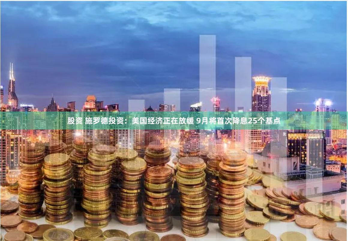股资 施罗德投资：美国经济正在放缓 9月将首次降息25个基点