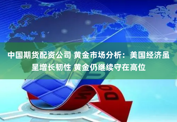 中国期货配资公司 黄金市场分析：美国经济虽呈增长韧性 黄金仍继续守在高位