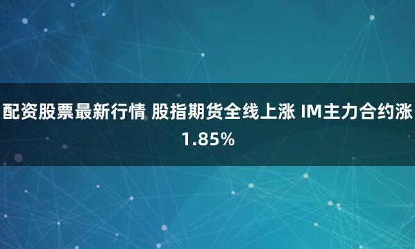配资股票最新行情 股指期货全线上涨 IM主力合约涨1.85%