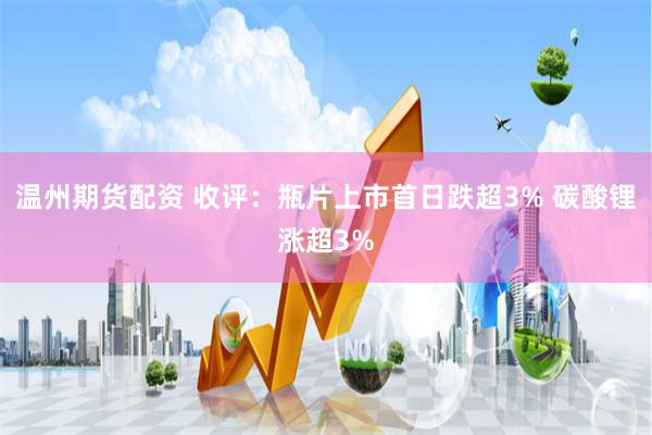 温州期货配资 收评：瓶片上市首日跌超3% 碳酸锂涨超3%