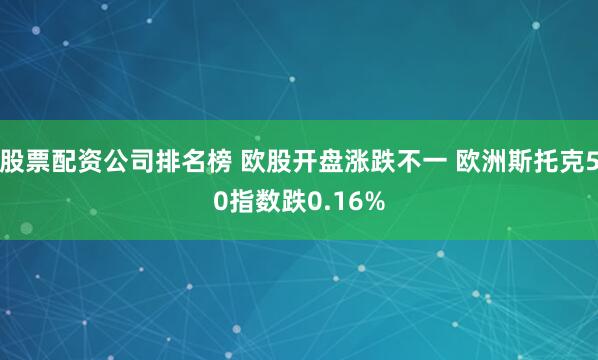 股票配资公司排名榜 欧股开盘涨跌不一 欧洲斯托克50指数跌0.16%