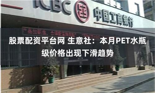 股票配资平台网 生意社：本月PET水瓶级价格出现下滑趋势