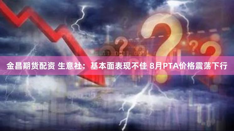 金昌期货配资 生意社：基本面表现不佳 8月PTA价格震荡下行
