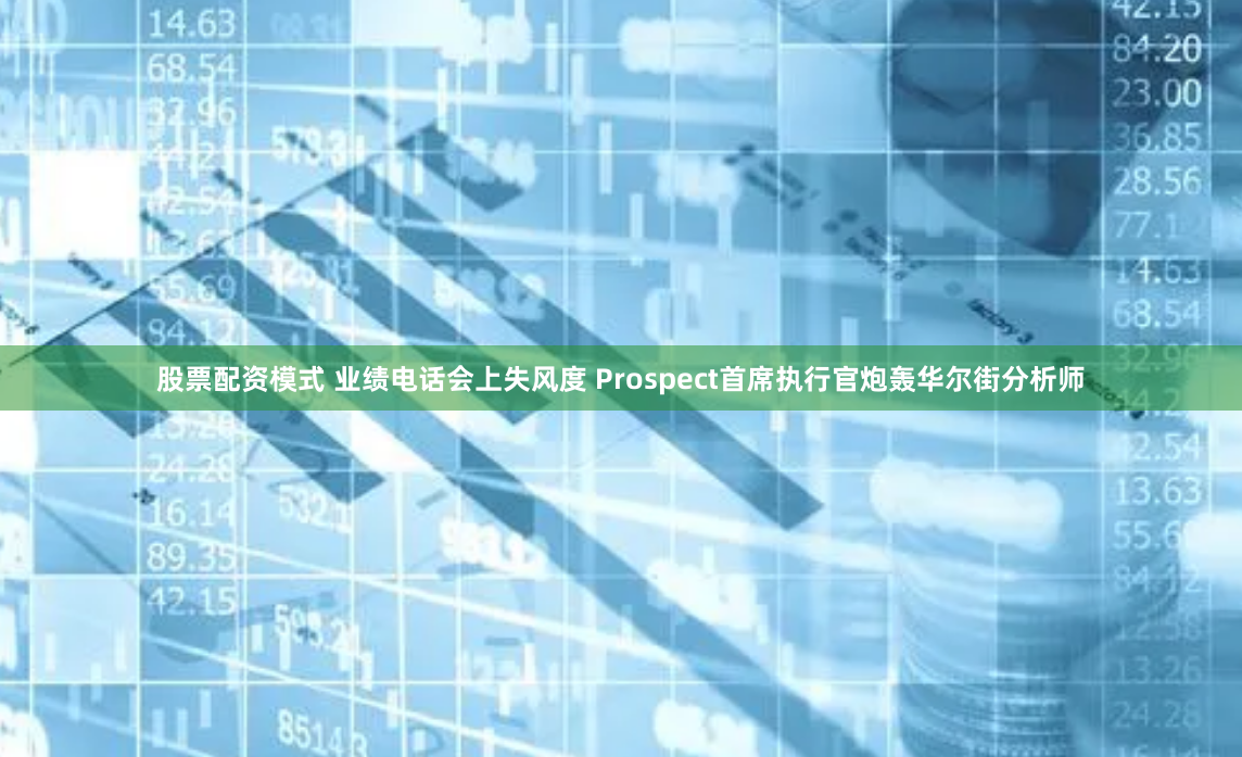 股票配资模式 业绩电话会上失风度 Prospect首席执行官炮轰华尔街分析师