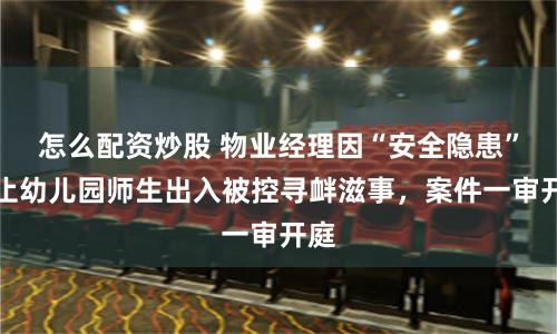 怎么配资炒股 物业经理因“安全隐患”阻止幼儿园师生出入被控寻衅滋事，案件一审开庭
