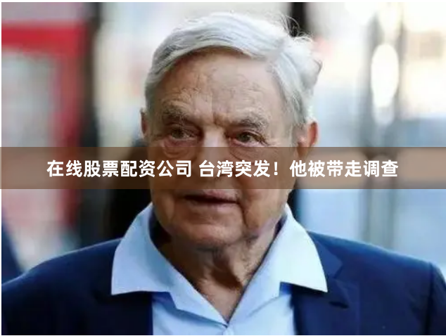 在线股票配资公司 台湾突发！他被带走调查