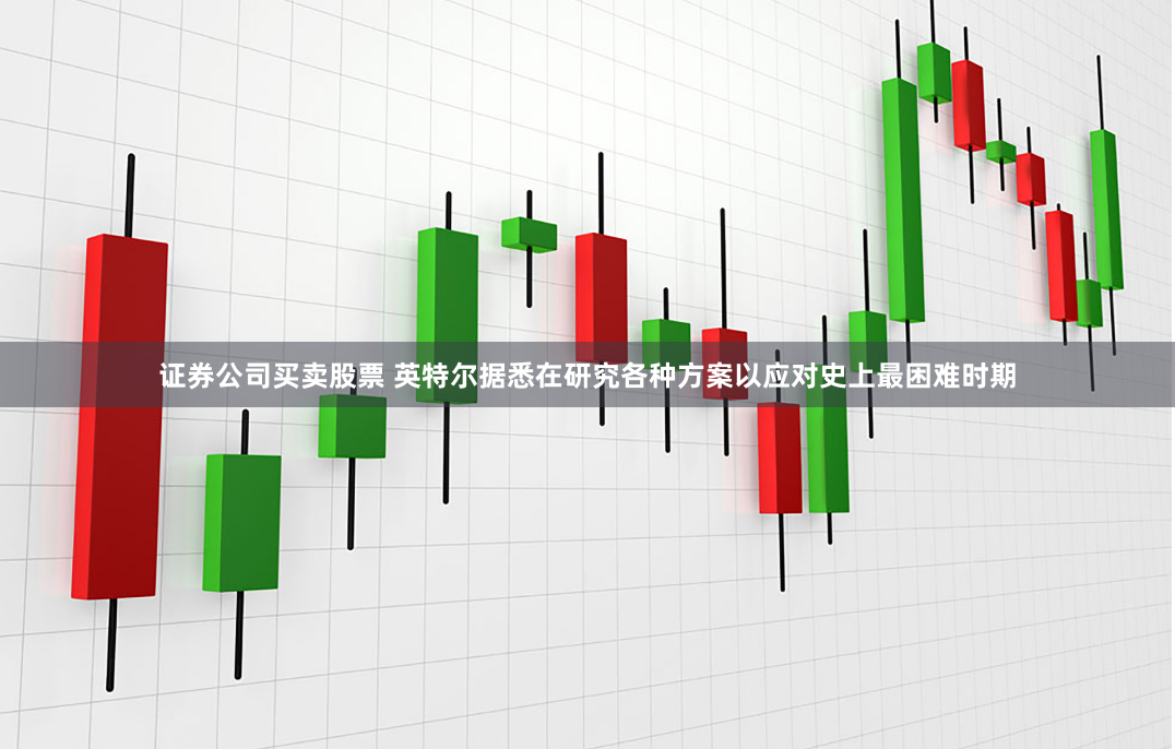 证券公司买卖股票 英特尔据悉在研究各种方案以应对史上最困难时期