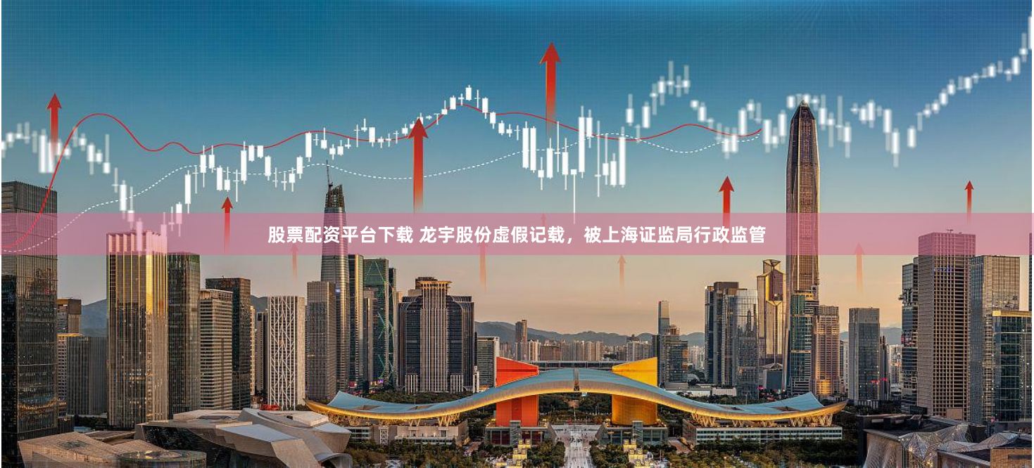 股票配资平台下载 龙宇股份虚假记载，被上海证监局行政监管