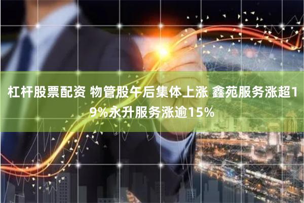杠杆股票配资 物管股午后集体上涨 鑫苑服务涨超19%永升服务涨逾15%