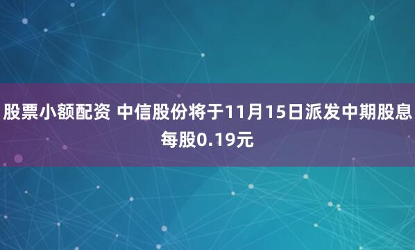 股票小额配资 中信股份将于11月15日派发中期股息每股0.19元