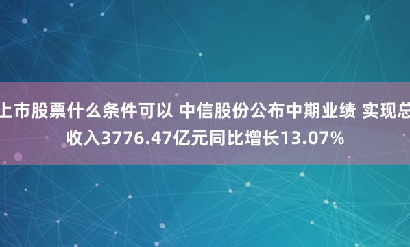 上市股票什么条件可以 中信股份公布中期业绩 实现总收入3776.47亿元同比增长13.07%