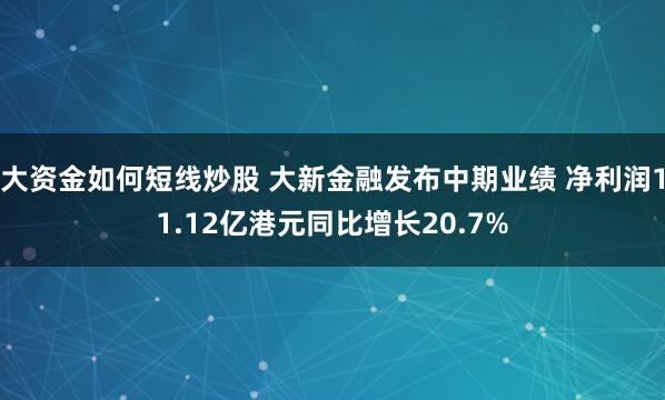 大资金如何短线炒股 大新金融发布中期业绩 净利润11.12亿港元同比增长20.7%