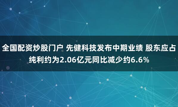 全国配资炒股门户 先健科技发布中期业绩 股东应占纯利约为2.06亿元同比减少约6.6%