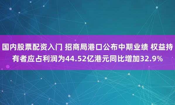 国内股票配资入门 招商局港口公布中期业绩 权益持有者应占利润为44.52亿港元同比增加32.9%