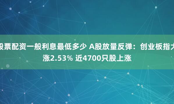 股票配资一般利息最低多少 A股放量反弹：创业板指大涨2.53% 近4700只股上涨