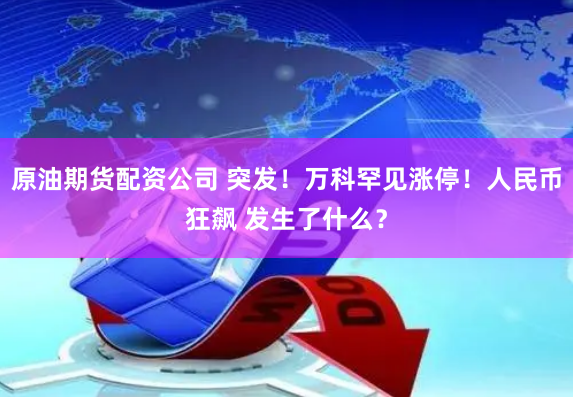 原油期货配资公司 突发！万科罕见涨停！人民币狂飙 发生了什么？