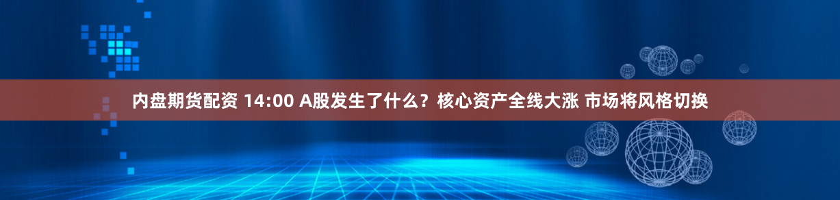 内盘期货配资 14:00 A股发生了什么？核心资产全线大涨 市场将风格切换