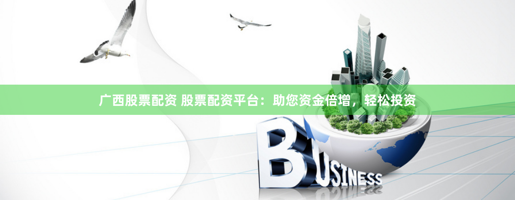 广西股票配资 股票配资平台：助您资金倍增，轻松投资