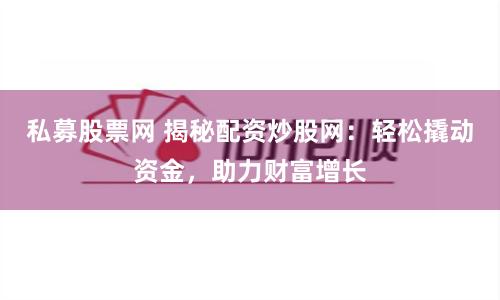 私募股票网 揭秘配资炒股网：轻松撬动资金，助力财富增长