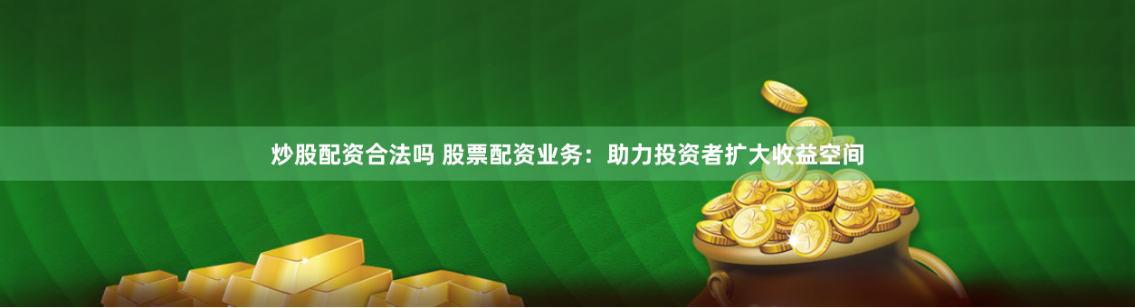 炒股配资合法吗 股票配资业务：助力投资者扩大收益空间