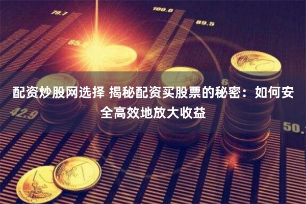 配资炒股网选择 揭秘配资买股票的秘密：如何安全高效地放大收益