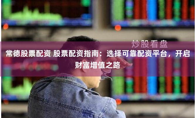 常德股票配资 股票配资指南：选择可靠配资平台，开启财富增值之路
