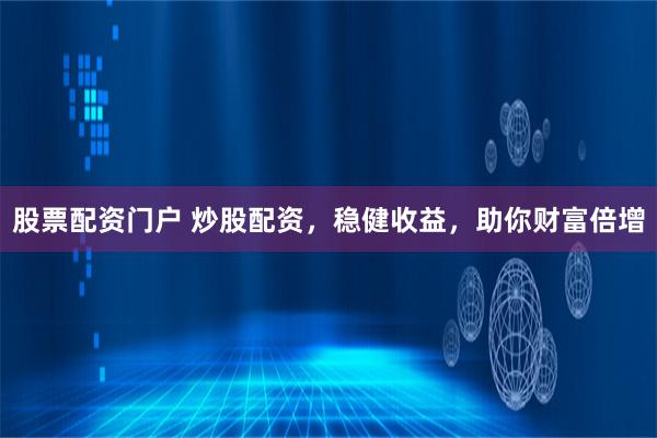 股票配资门户 炒股配资，稳健收益，助你财富倍增