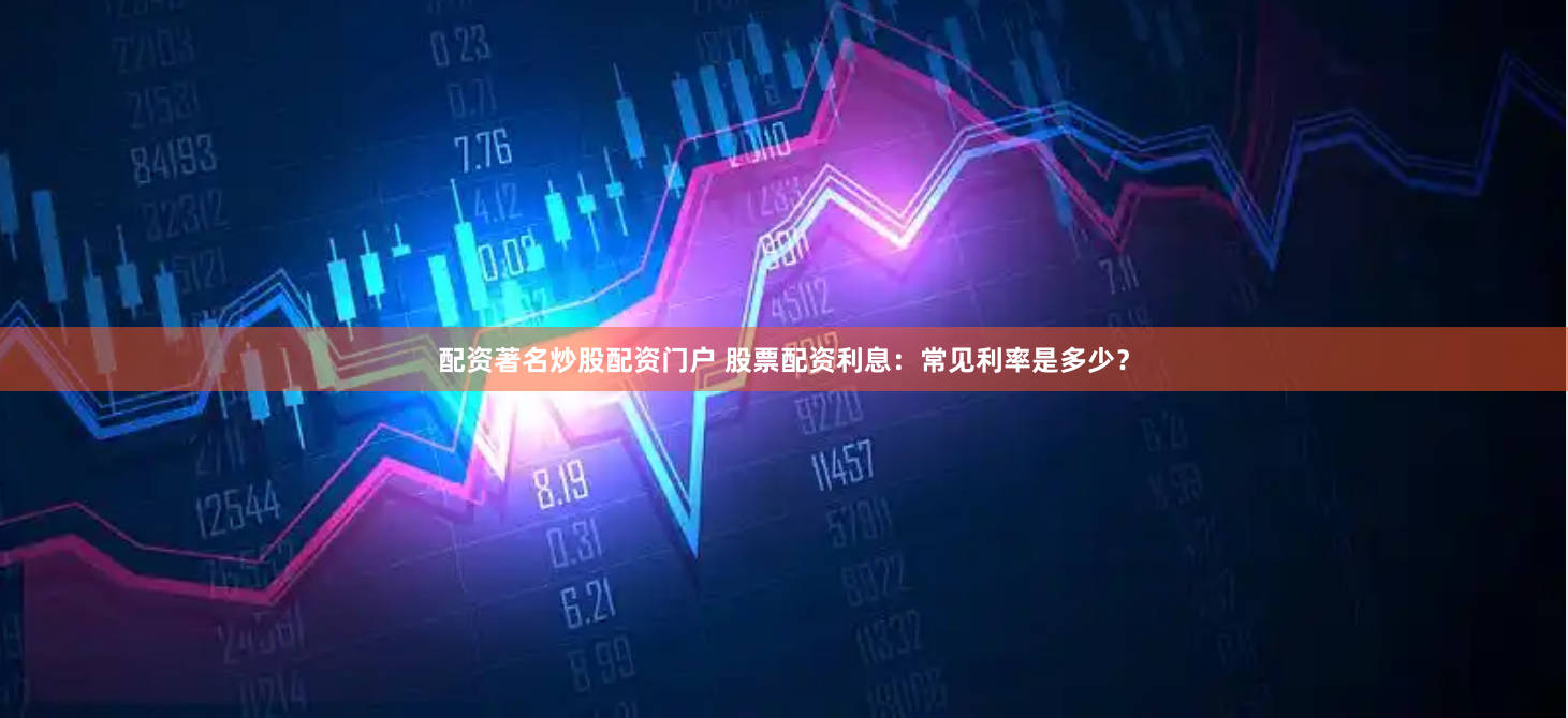 配资著名炒股配资门户 股票配资利息：常见利率是多少？