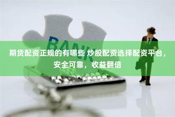 期货配资正规的有哪些 炒股配资选择配资平台，安全可靠，收益翻倍
