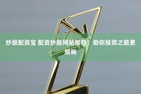 炒股配资宝 配资炒股网站推荐：助你投资之路更顺畅