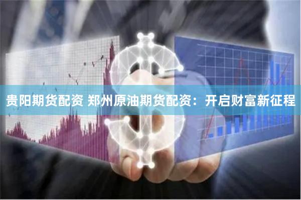 贵阳期货配资 郑州原油期货配资：开启财富新征程