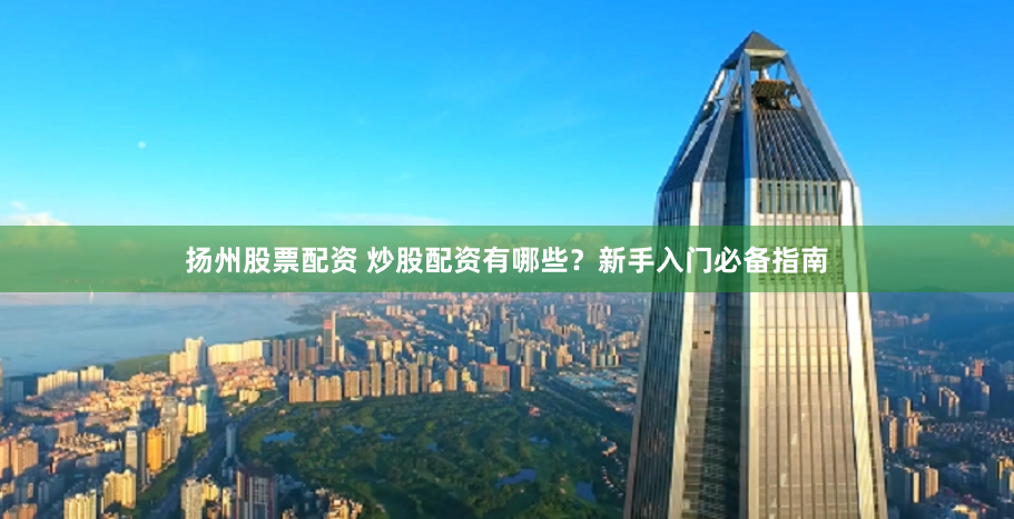 扬州股票配资 炒股配资有哪些？新手入门必备指南