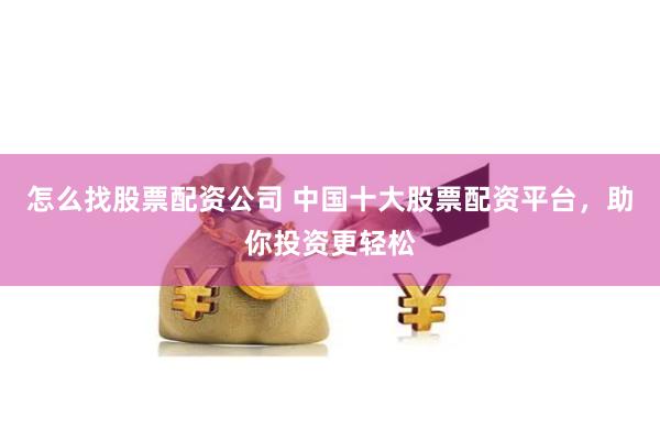怎么找股票配资公司 中国十大股票配资平台，助你投资更轻松