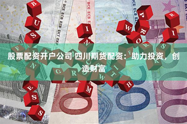 股票配资开户公司 四川期货配资：助力投资，创造财富