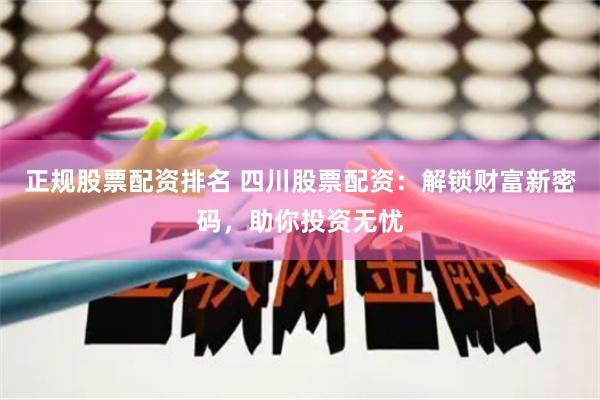 正规股票配资排名 四川股票配资：解锁财富新密码，助你投资无忧