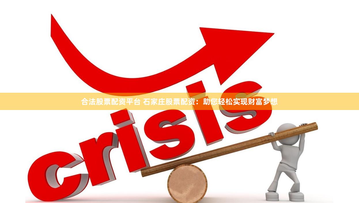 合法股票配资平台 石家庄股票配资：助您轻松实现财富梦想