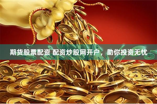 期货股票配资 配资炒股网开户，助你投资无忧