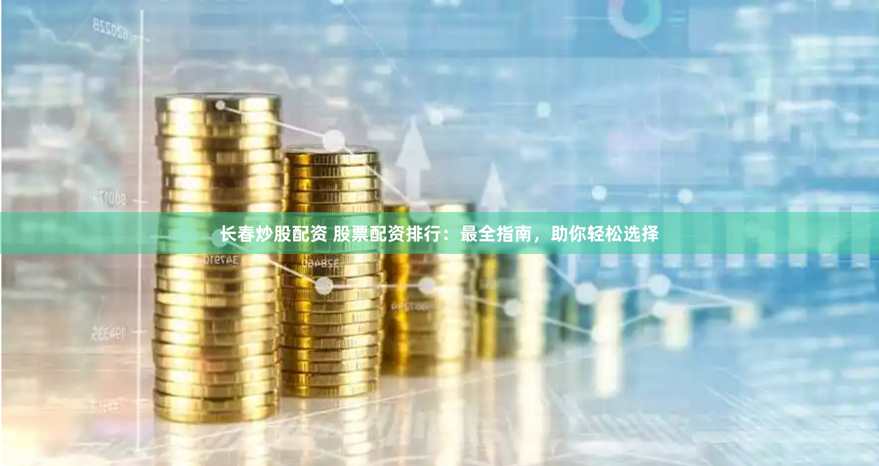 长春炒股配资 股票配资排行：最全指南，助你轻松选择