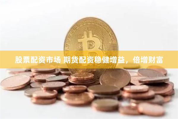 股票配资市场 期货配资稳健增益，倍增财富