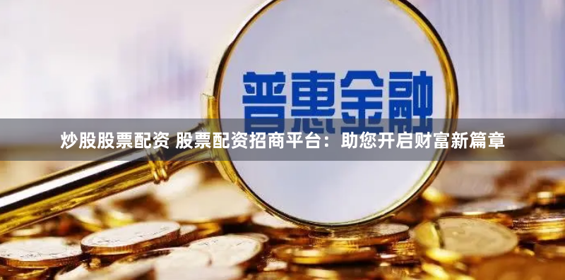 炒股股票配资 股票配资招商平台：助您开启财富新篇章