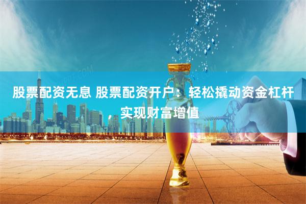 股票配资无息 股票配资开户：轻松撬动资金杠杆，实现财富增值