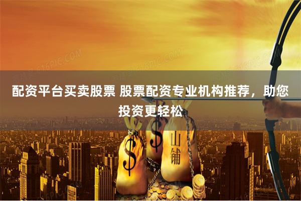 配资平台买卖股票 股票配资专业机构推荐，助您投资更轻松