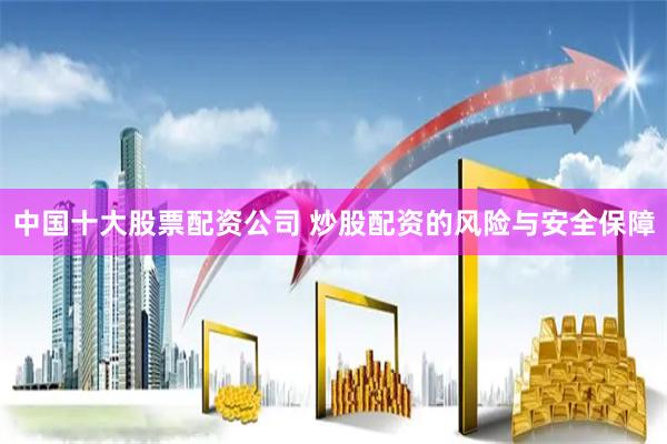 中国十大股票配资公司 炒股配资的风险与安全保障