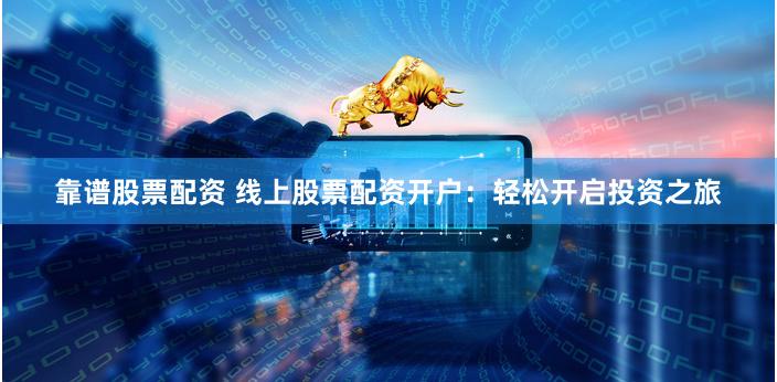 靠谱股票配资 线上股票配资开户：轻松开启投资之旅