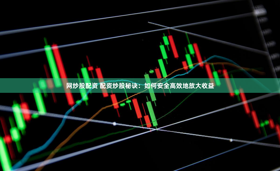 网炒股配资 配资炒股秘诀：如何安全高效地放大收益