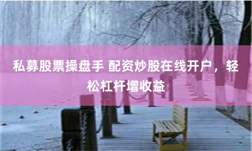 私募股票操盘手 配资炒股在线开户，轻松杠杆增收益