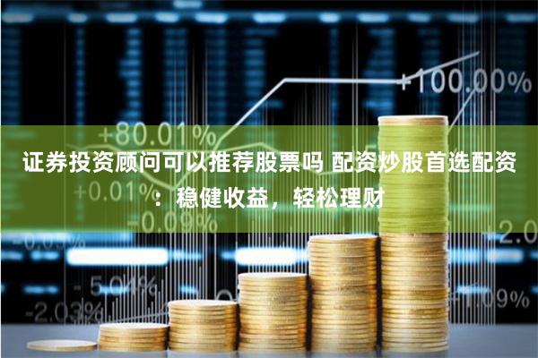 证券投资顾问可以推荐股票吗 配资炒股首选配资：稳健收益，轻松理财